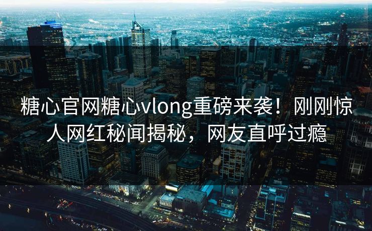 糖心官网糖心vlong重磅来袭！刚刚惊人网红秘闻揭秘，网友直呼过瘾