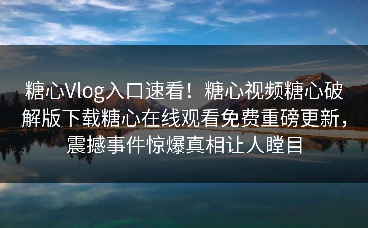 糖心Vlog入口速看！糖心视频糖心破解版下载糖心在线观看免费重磅更新，震撼事件惊爆真相让人瞠目