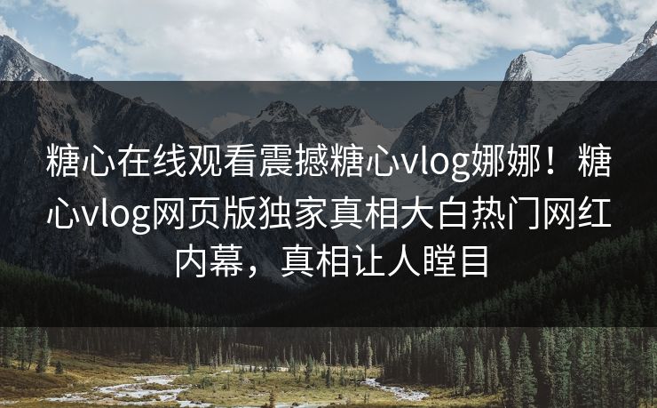 糖心在线观看震撼糖心vlog娜娜！糖心vlog网页版独家真相大白热门网红内幕，真相让人瞠目