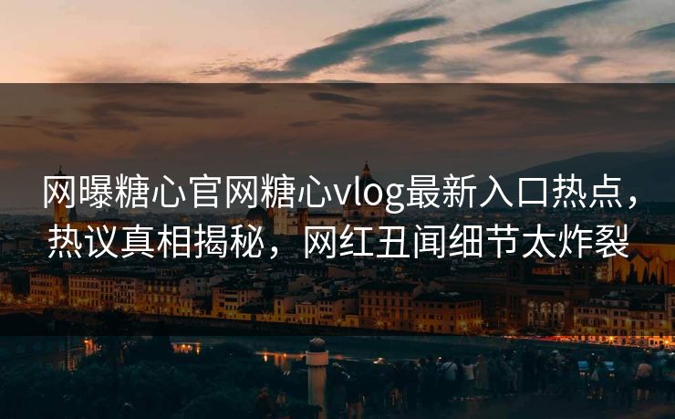 网曝糖心官网糖心vlog最新入口热点，热议真相揭秘，网红丑闻细节太炸裂