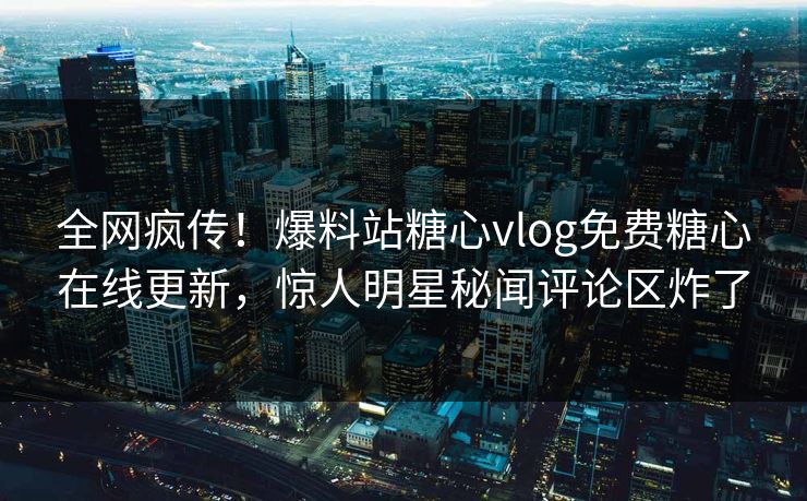 全网疯传！爆料站糖心vlog免费糖心在线更新，惊人明星秘闻评论区炸了