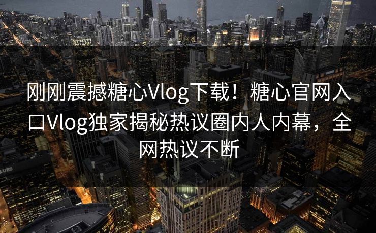 刚刚震撼糖心Vlog下载！糖心官网入口Vlog独家揭秘热议圈内人内幕，全网热议不断