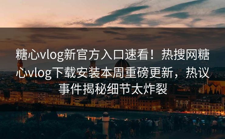 糖心vlog新官方入口速看！热搜网糖心vlog下载安装本周重磅更新，热议事件揭秘细节太炸裂
