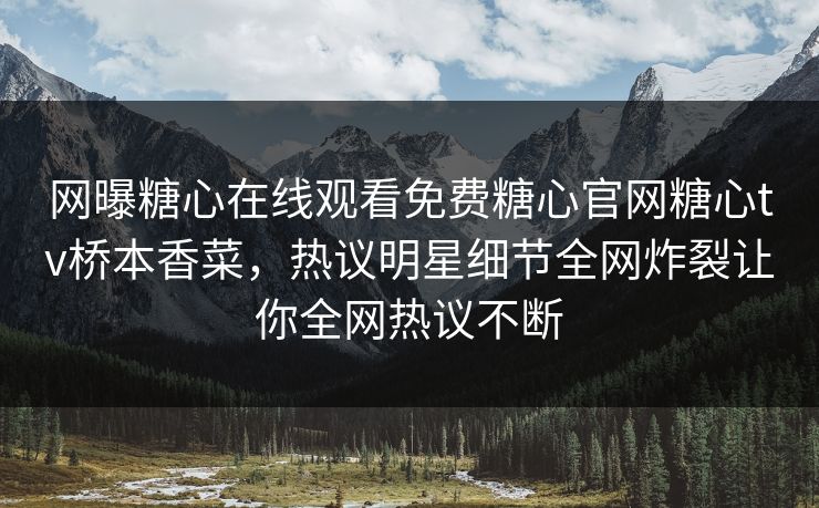 网曝糖心在线观看免费糖心官网糖心tv桥本香菜，热议明星细节全网炸裂让你全网热议不断