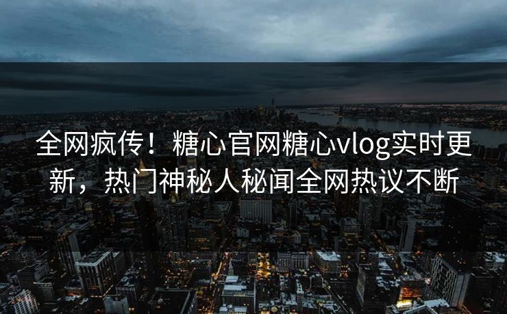 全网疯传！糖心官网糖心vlog实时更新，热门神秘人秘闻全网热议不断