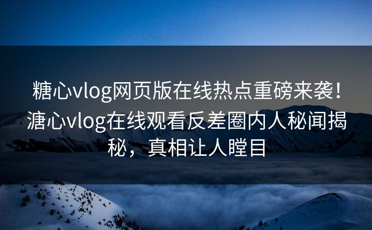 糖心vlog网页版在线热点重磅来袭！溏心vlog在线观看反差圈内人秘闻揭秘，真相让人瞠目