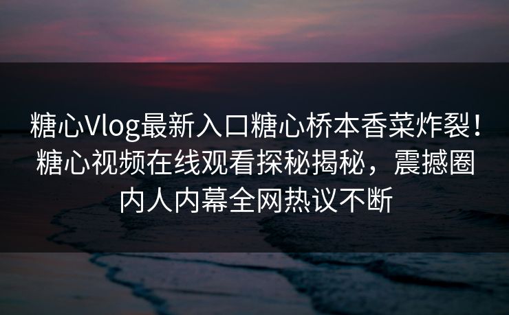 糖心Vlog最新入口糖心桥本香菜炸裂！糖心视频在线观看探秘揭秘，震撼圈内人内幕全网热议不断