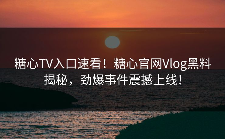 糖心TV入口速看！糖心官网Vlog黑料揭秘，劲爆事件震撼上线！