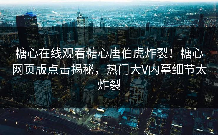 糖心在线观看糖心唐伯虎炸裂！糖心网页版点击揭秘，热门大V内幕细节太炸裂
