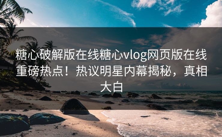糖心破解版在线糖心vlog网页版在线重磅热点！热议明星内幕揭秘，真相大白