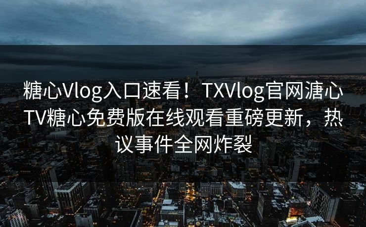 糖心Vlog入口速看！TXVlog官网溏心TV糖心免费版在线观看重磅更新，热议事件全网炸裂