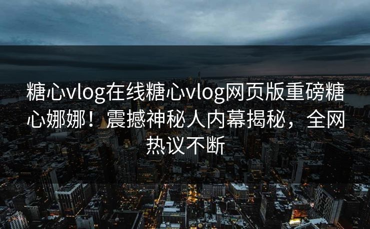 糖心vlog在线糖心vlog网页版重磅糖心娜娜！震撼神秘人内幕揭秘，全网热议不断