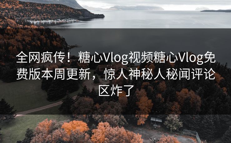 全网疯传！糖心Vlog视频糖心Vlog免费版本周更新，惊人神秘人秘闻评论区炸了