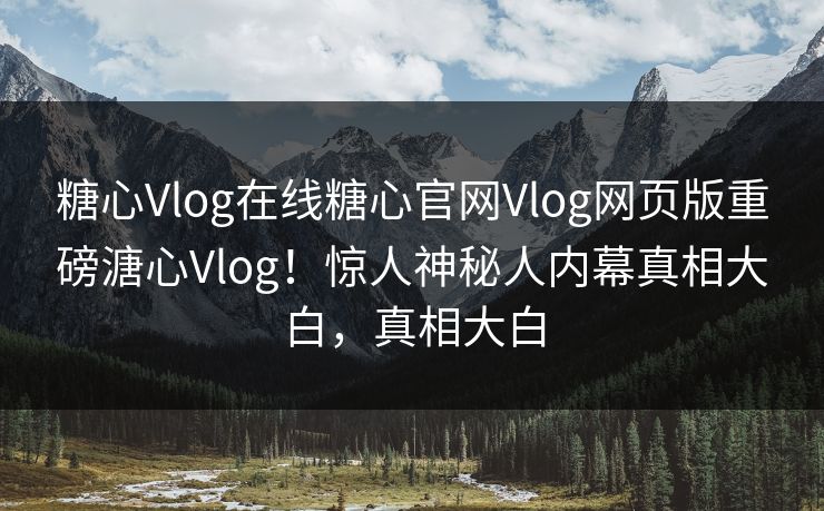 糖心Vlog在线糖心官网Vlog网页版重磅溏心Vlog！惊人神秘人内幕真相大白，真相大白