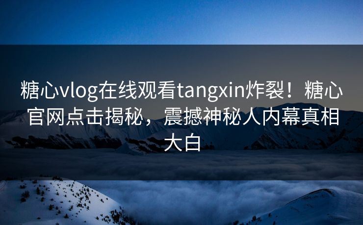 糖心vlog在线观看tangxin炸裂！糖心官网点击揭秘，震撼神秘人内幕真相大白