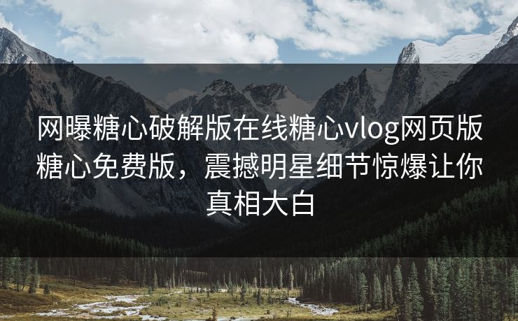 网曝糖心破解版在线糖心vlog网页版糖心免费版，震撼明星细节惊爆让你真相大白
