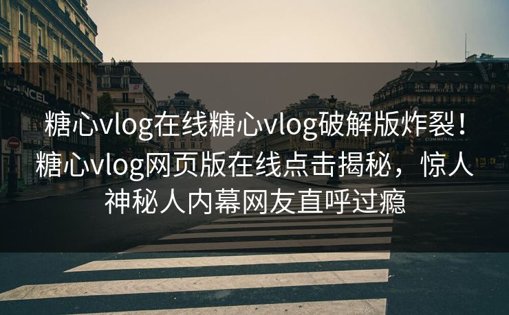 糖心vlog在线糖心vlog破解版炸裂！糖心vlog网页版在线点击揭秘，惊人神秘人内幕网友直呼过瘾