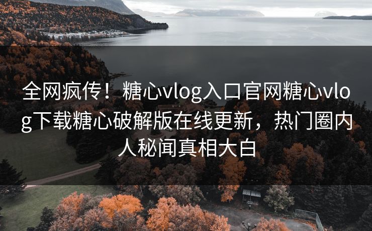 全网疯传！糖心vlog入口官网糖心vlog下载糖心破解版在线更新，热门圈内人秘闻真相大白
