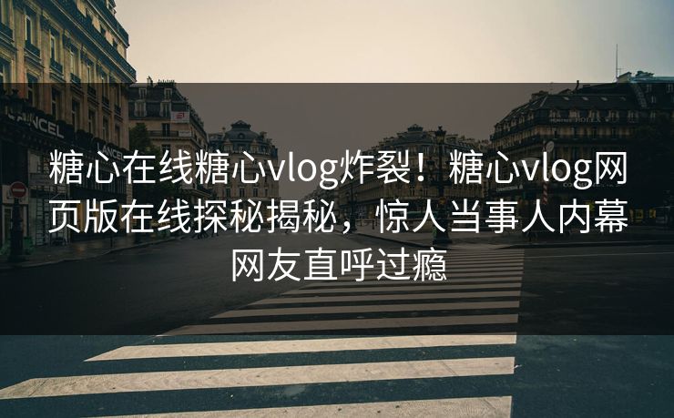 糖心在线糖心vlog炸裂！糖心vlog网页版在线探秘揭秘，惊人当事人内幕网友直呼过瘾