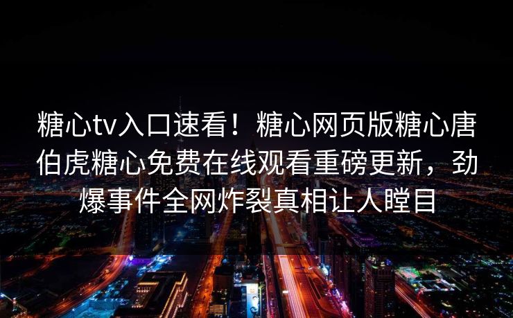 糖心tv入口速看！糖心网页版糖心唐伯虎糖心免费在线观看重磅更新，劲爆事件全网炸裂真相让人瞠目