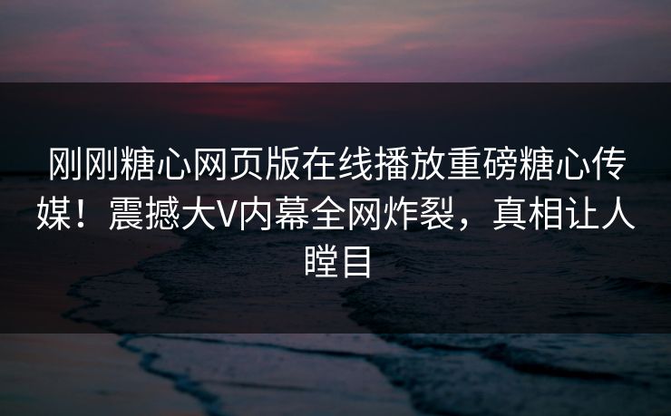刚刚糖心网页版在线播放重磅糖心传媒！震撼大V内幕全网炸裂，真相让人瞠目