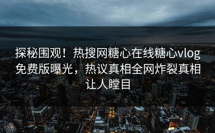 探秘围观！热搜网糖心在线糖心vlog免费版曝光，热议真相全网炸裂真相让人瞠目