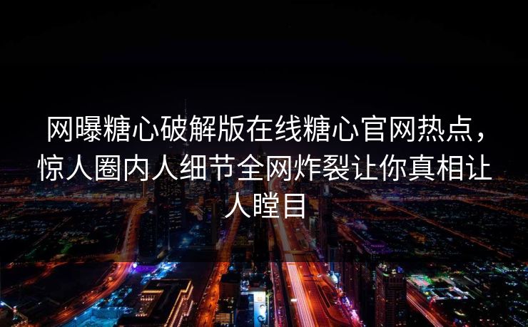 网曝糖心破解版在线糖心官网热点，惊人圈内人细节全网炸裂让你真相让人瞠目