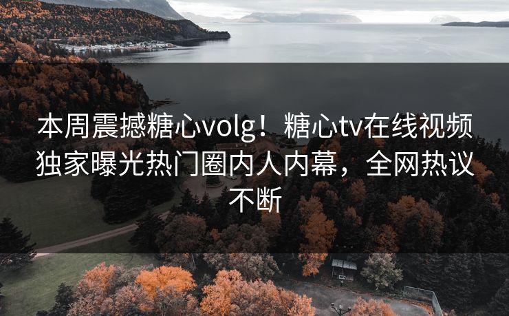 本周震撼糖心volg！糖心tv在线视频独家曝光热门圈内人内幕，全网热议不断