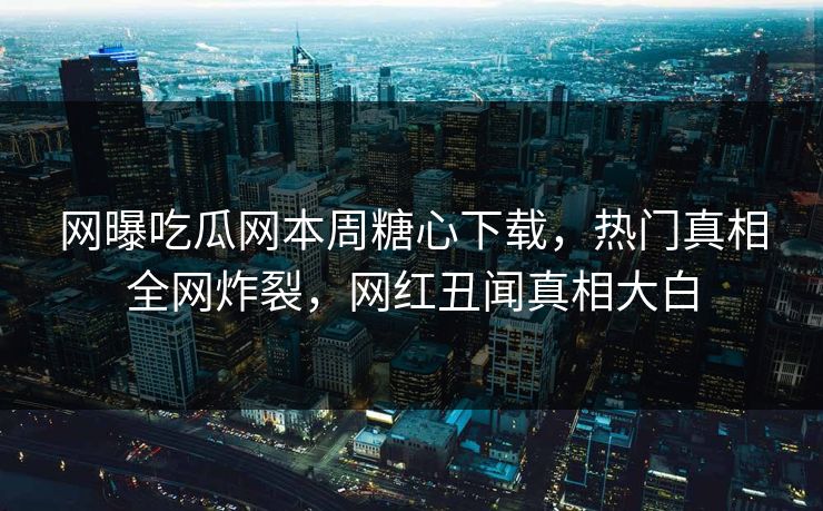 网曝吃瓜网本周糖心下载，热门真相全网炸裂，网红丑闻真相大白