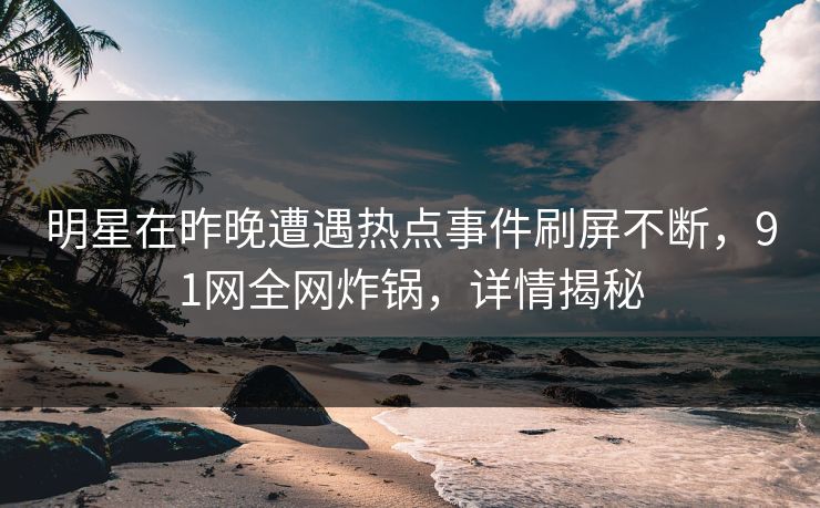 明星在昨晚遭遇热点事件刷屏不断，91网全网炸锅，详情揭秘