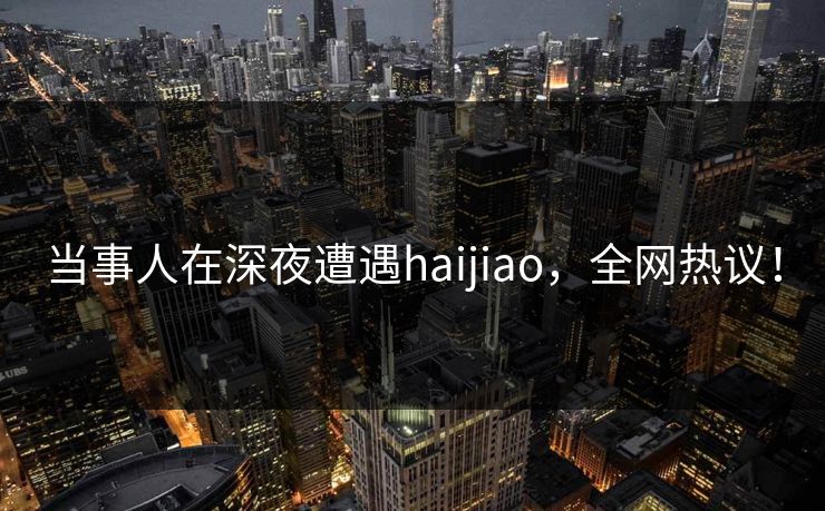 当事人在深夜遭遇haijiao，全网热议！