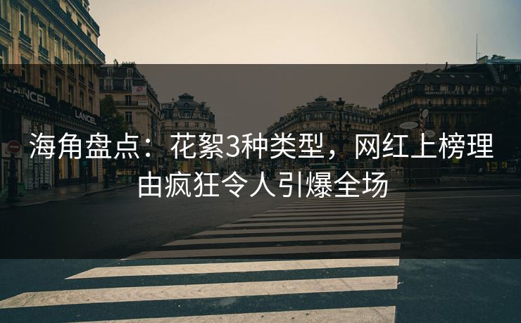 海角盘点：花絮3种类型，网红上榜理由疯狂令人引爆全场