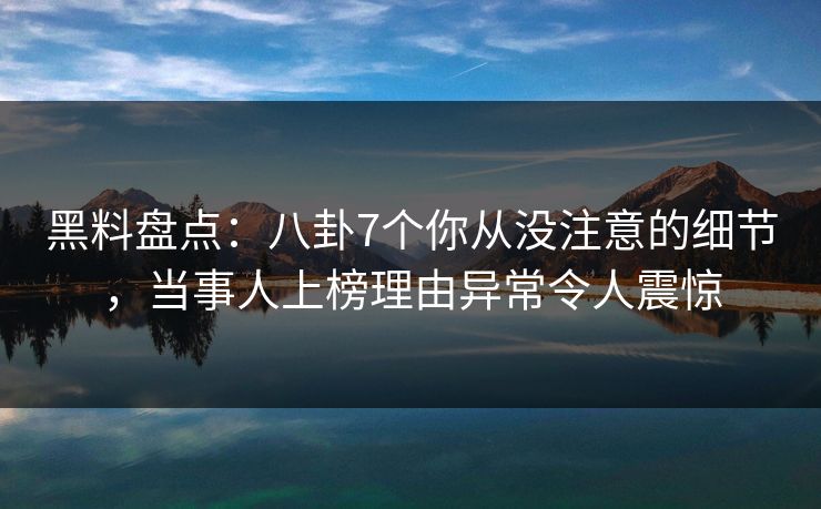 黑料盘点：八卦7个你从没注意的细节，当事人上榜理由异常令人震惊
