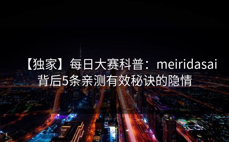 【独家】每日大赛科普：meiridasai背后5条亲测有效秘诀的隐情