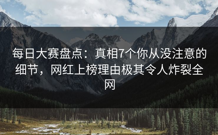 每日大赛盘点：真相7个你从没注意的细节，网红上榜理由极其令人炸裂全网