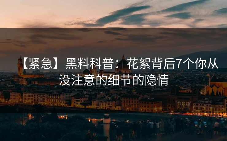 【紧急】黑料科普：花絮背后7个你从没注意的细节的隐情