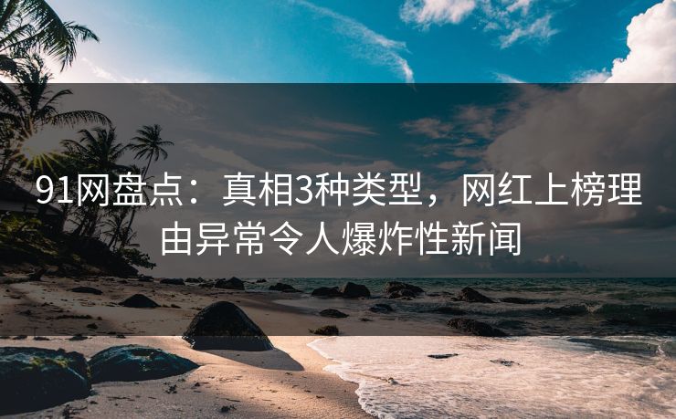 91网盘点：真相3种类型，网红上榜理由异常令人爆炸性新闻