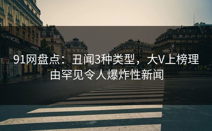 91网盘点：丑闻3种类型，大V上榜理由罕见令人爆炸性新闻