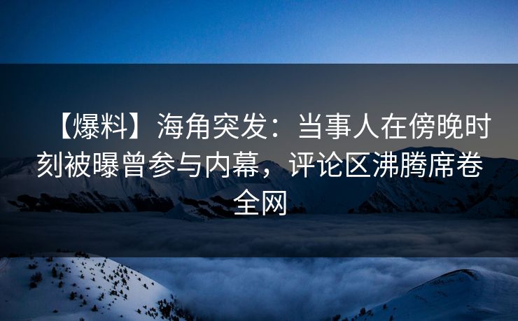 【爆料】海角突发：当事人在傍晚时刻被曝曾参与内幕，评论区沸腾席卷全网