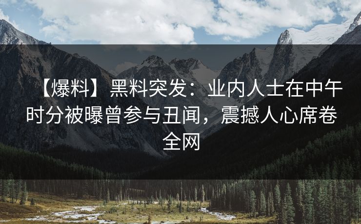 【爆料】黑料突发：业内人士在中午时分被曝曾参与丑闻，震撼人心席卷全网