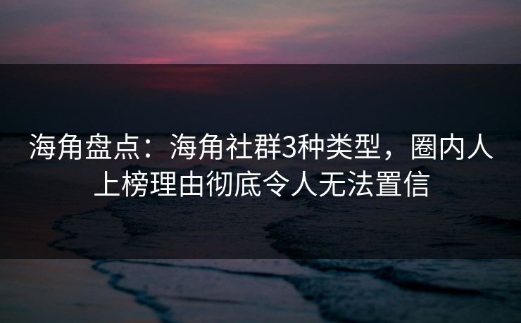海角盘点：海角社群3种类型，圈内人上榜理由彻底令人无法置信