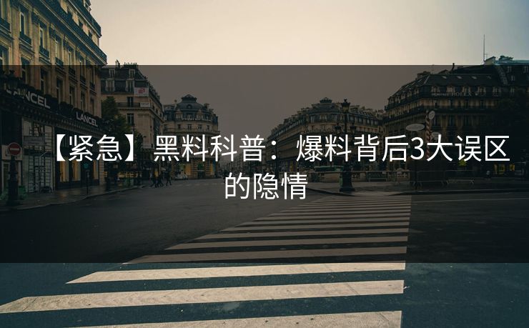 【紧急】黑料科普：爆料背后3大误区的隐情