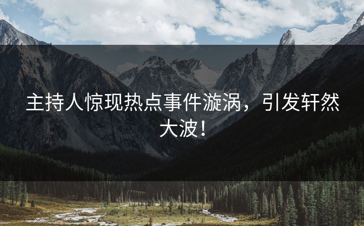 主持人惊现热点事件漩涡，引发轩然大波！