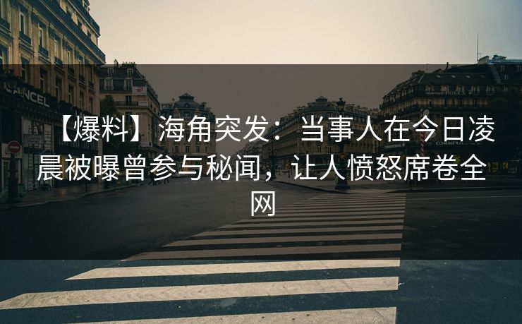 【爆料】海角突发：当事人在今日凌晨被曝曾参与秘闻，让人愤怒席卷全网