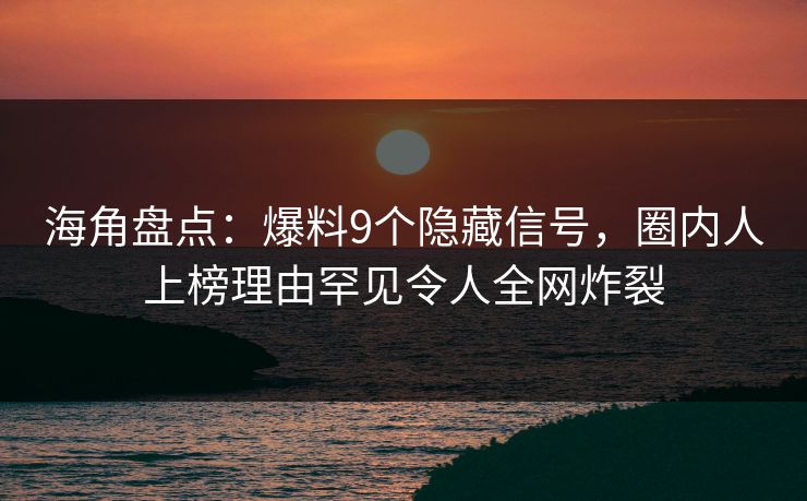 海角盘点：爆料9个隐藏信号，圈内人上榜理由罕见令人全网炸裂