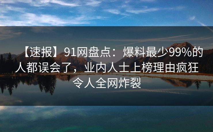 【速报】91网盘点：爆料最少99%的人都误会了，业内人士上榜理由疯狂令人全网炸裂
