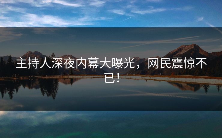 主持人深夜内幕大曝光，网民震惊不已！