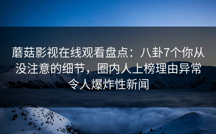 蘑菇影视在线观看盘点：八卦7个你从没注意的细节，圈内人上榜理由异常令人爆炸性新闻