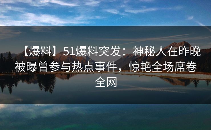 【爆料】51爆料突发：神秘人在昨晚被曝曾参与热点事件，惊艳全场席卷全网