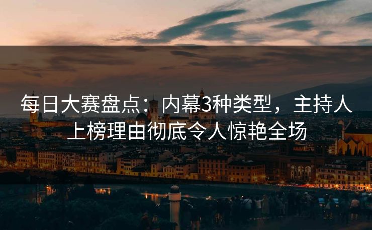 每日大赛盘点：内幕3种类型，主持人上榜理由彻底令人惊艳全场